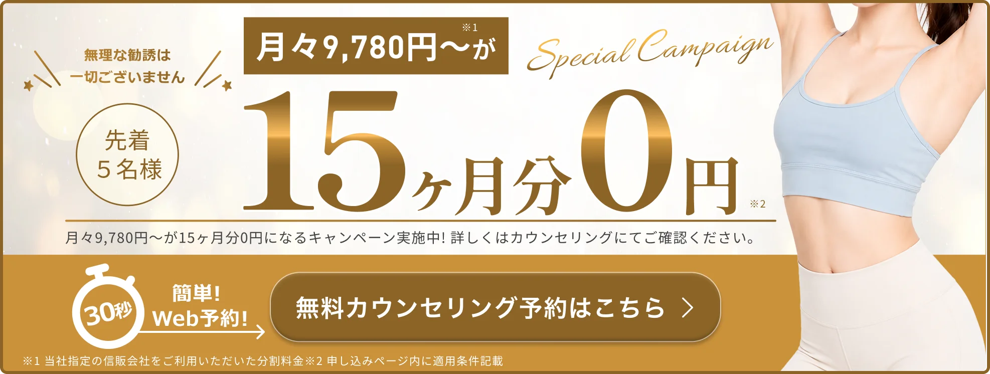 Special Campaign 月々9,780円〜が15ヶ月分0円（先着5名様）無理な勧誘は一切ございません 簡単30秒Web予約 無料カウンセリング予約はこちら