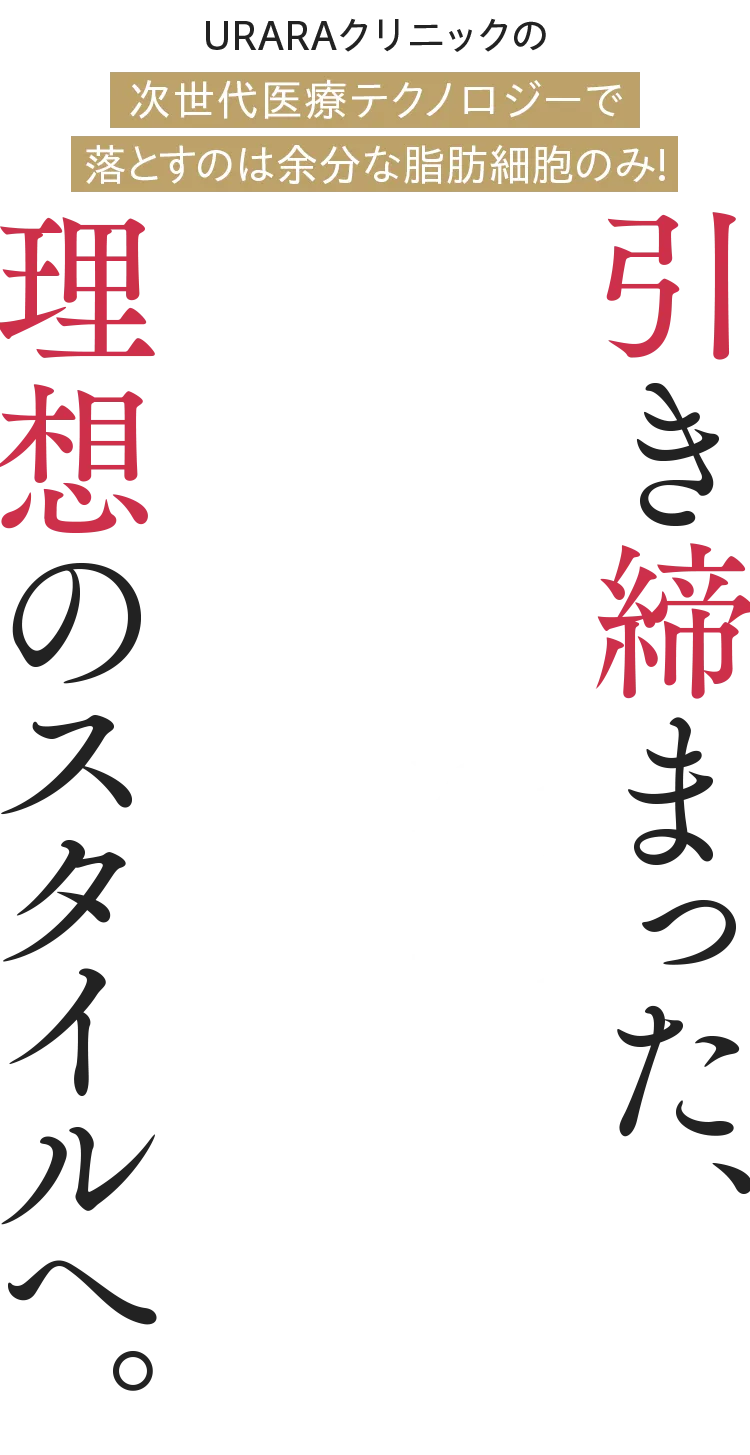 URARAクリニックの次世代医療テクノロジーで落とすのは余分な脂肪細胞のみ!引き締まった、理想のスタイルへ。