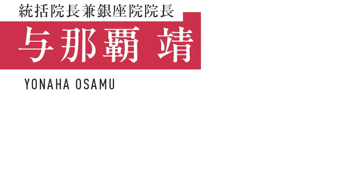 統括院長兼銀座院院長 与那霸 靖 YONAHA OSAMU