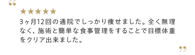 3ヶ月12回の通院でしっかり痩せました。 全く無理なく、施術と簡単な食事管理をすることで目標体重をクリア出来ました。
