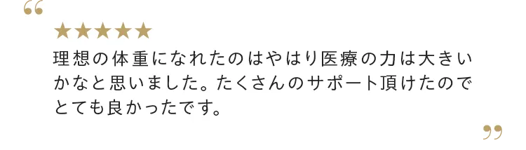 理想の体重になれたのはやはり医療の力は大きいかなと思いました。 たくさんのサポート頂けたのでとても良かったです。