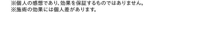 ※個人の感想であり、効果を保証するものではありません。※施術の効果には個人差があります。