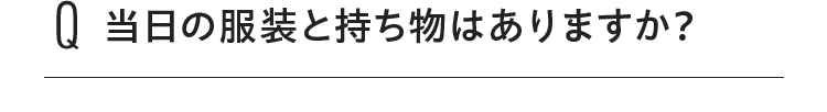 当日の服装と持ち物はありますか？