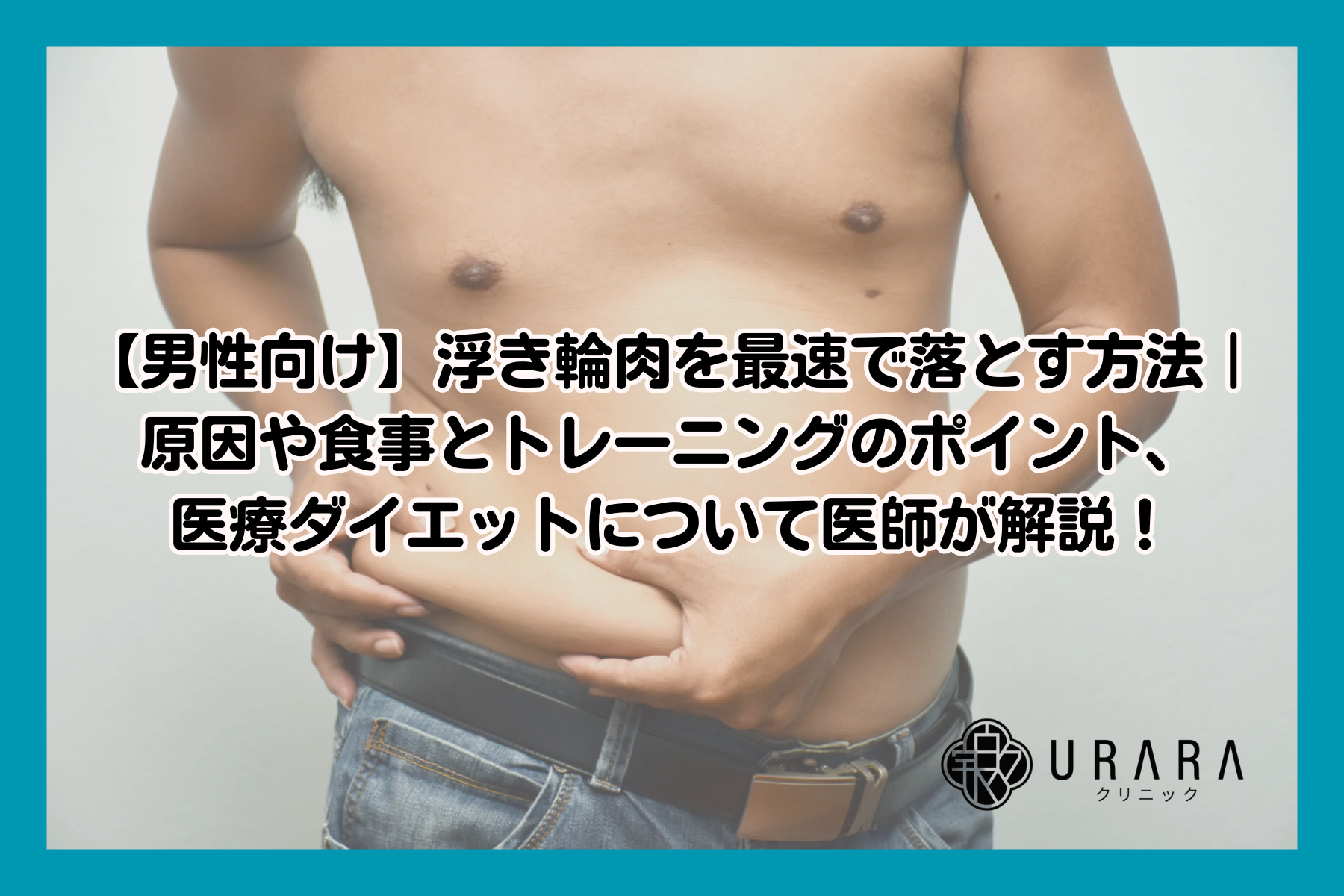 【男性向け】浮き輪肉を最速で落とす方法とは？原因や食事とトレーニングのポイント、医療ダイエットについて医師が解説！